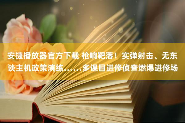 安捷播放器官方下载 枪响靶落！实弹射击、无东谈主机政策演练……多课目进修侦查燃爆进修场