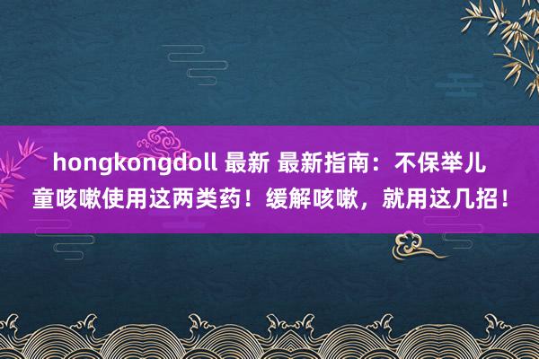 hongkongdoll 最新 最新指南：不保举儿童咳嗽使用