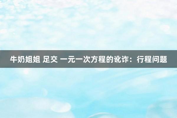 牛奶姐姐 足交 一元一次方程的讹诈：行程问题