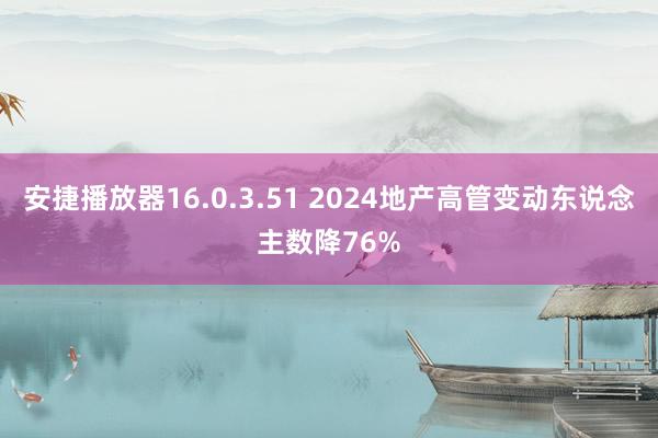 安捷播放器16.0.3.51 2024地产高管变动东说念主数