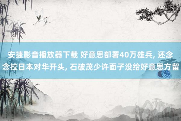 安捷影音播放器下载 好意思部署40万雄兵, 还念念拉日本对华