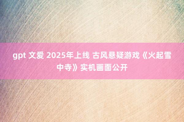 gpt 文爱 2025年上线 古风悬疑游戏《火起雪中寺》实机画面公开