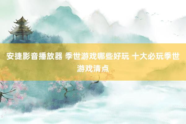 安捷影音播放器 季世游戏哪些好玩 十大必玩季世游戏清点