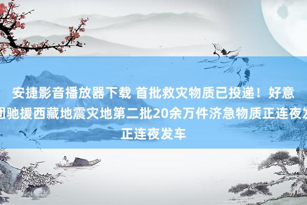 安捷影音播放器下载 首批救灾物质已投递！好意思团驰援西藏地震