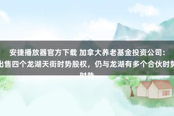 安捷播放器官方下载 加拿大养老基金投资公司：出售四个龙湖天街时势股权，仍与龙湖有多个合伙时势