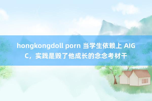 hongkongdoll porn 当学生依赖上 AIGC，