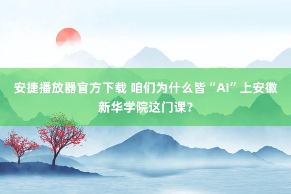 安捷播放器官方下载 咱们为什么皆“AI”上安徽新华学院这门课？