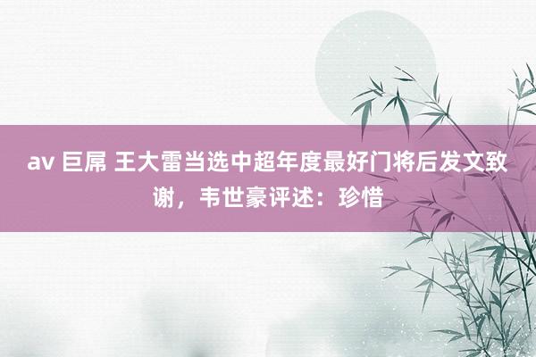 av 巨屌 王大雷当选中超年度最好门将后发文致谢，韦世豪评述