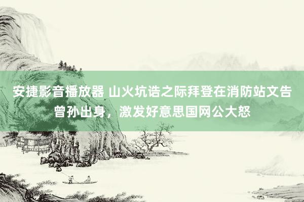 安捷影音播放器 山火坑诰之际拜登在消防站文告曾孙出身，激发好