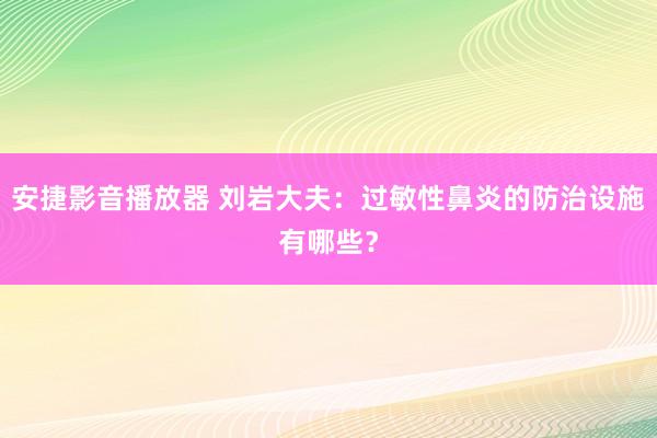 安捷影音播放器 刘岩大夫：过敏性鼻炎的防治设施有哪些？