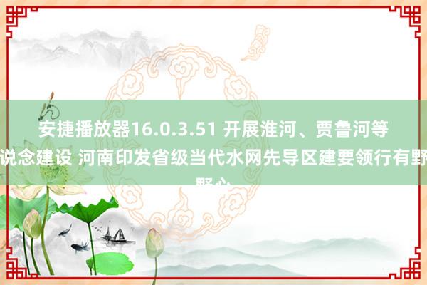 安捷播放器16.0.3.51 开展淮河、贾鲁河等航说念建设 