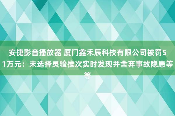 安捷影音播放器 厦门鑫禾辰科技有限公司被罚51万元：未选择灵