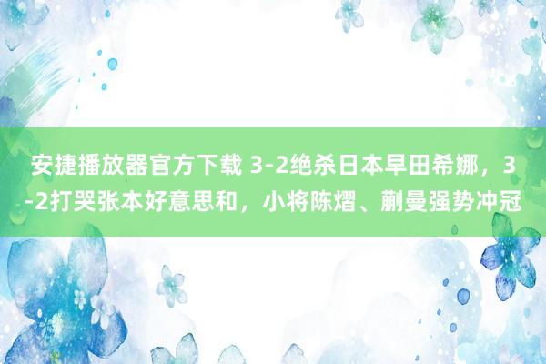 安捷播放器官方下载 3-2绝杀日本早田希娜，3-2打哭张本好