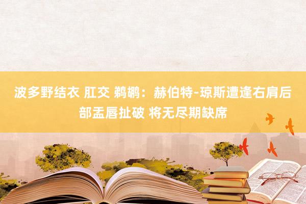 波多野结衣 肛交 鹈鹕：赫伯特-琼斯遭逢右肩后部盂唇扯破 将无尽期缺席