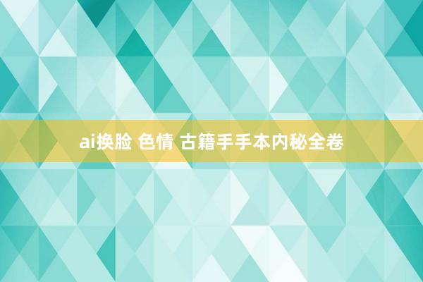 ai换脸 色情 古籍手手本内秘全卷