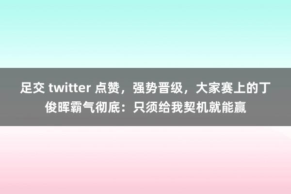 足交 twitter 点赞，强势晋级，大家赛上的丁俊晖霸气彻底：只须给我契机就能赢