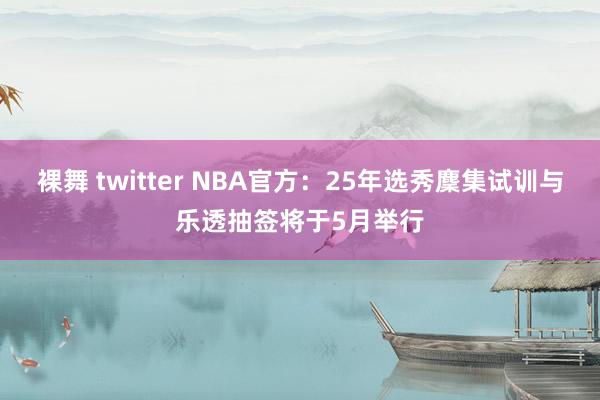 裸舞 twitter NBA官方：25年选秀麇集试训与乐透抽签将于5月举行