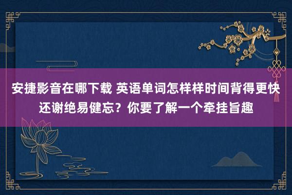 安捷影音在哪下载 英语单词怎样样时间背得更快还谢绝易健忘？你要了解一个牵挂旨趣