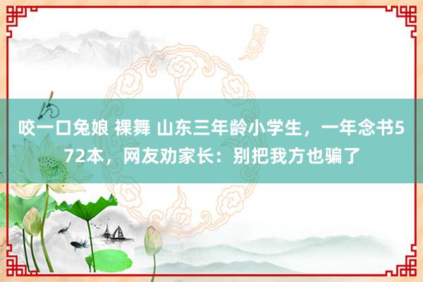 咬一口兔娘 裸舞 山东三年龄小学生，一年念书572本，网友劝家长：别把我方也骗了