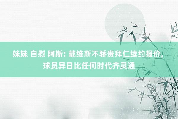 妹妹 自慰 阿斯: 戴维斯不骄贵拜仁续约报价， 球员异日比任何时代齐灵通