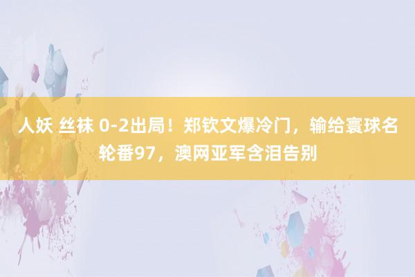 人妖 丝袜 0-2出局！郑钦文爆冷门，输给寰球名轮番97，澳网亚军含泪告别