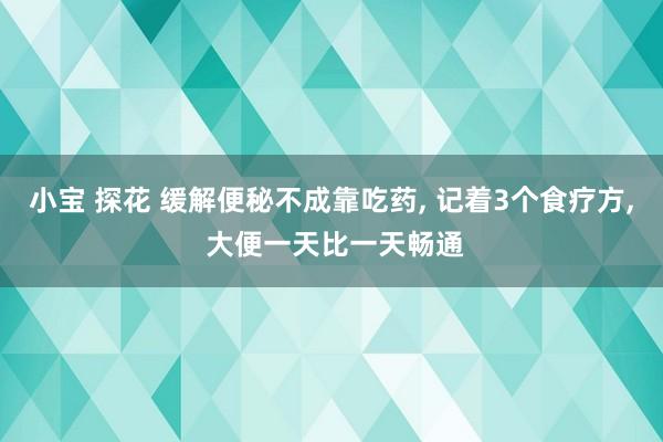 小宝 探花 缓解便秘不成靠吃药， 记着3个食疗方， 大便一天比一天畅通