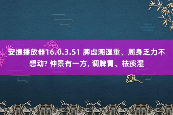 安捷播放器16.0.3.51 脾虚潮湿重、周身乏力不想动? 仲景有一方， 调脾胃、祛痰湿