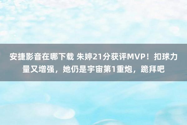 安捷影音在哪下载 朱婷21分获评MVP！扣球力量又增强，她仍是宇宙第1重炮，跪拜吧