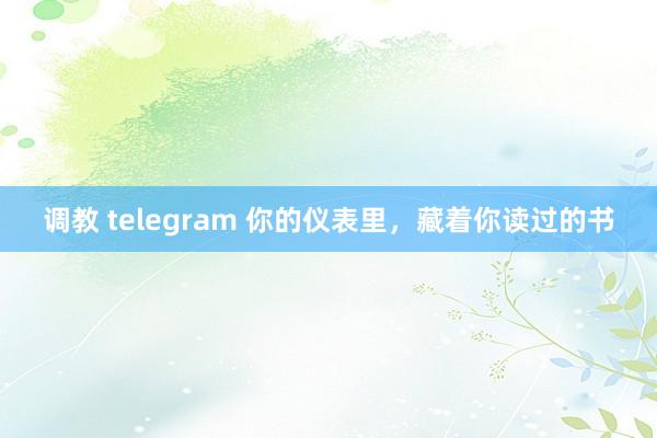 调教 telegram 你的仪表里，藏着你读过的书