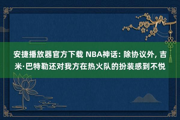 安捷播放器官方下载 NBA神话: 除协议外, 吉米·巴特勒还