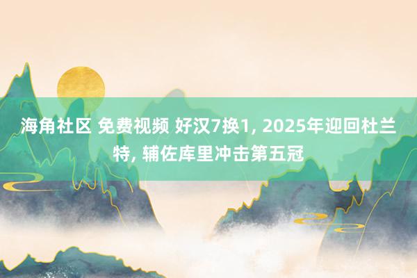 海角社区 免费视频 好汉7换1, 2025年迎回杜兰特, 辅