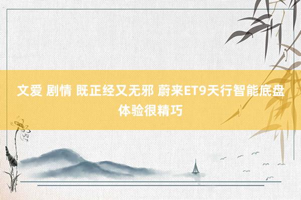 文爱 剧情 既正经又无邪 蔚来ET9天行智能底盘体验很精巧