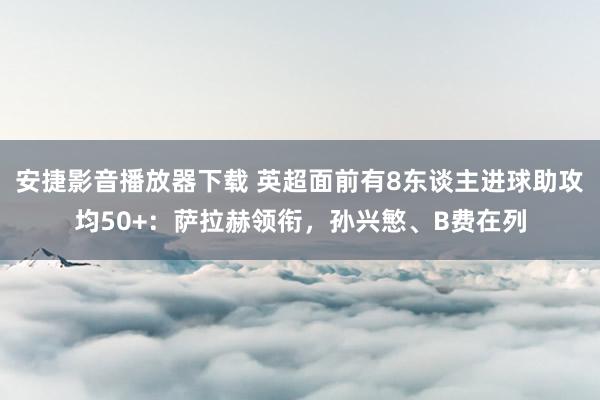 安捷影音播放器下载 英超面前有8东谈主进球助攻均50+：萨拉赫领衔，孙兴慜、B费在列