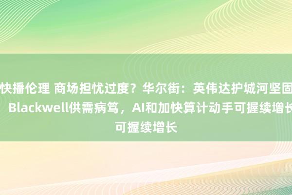 快播伦理 商场担忧过度？华尔街：英伟达护城河坚固，Blackwell供需病笃，AI和加快算计动手可握续增长