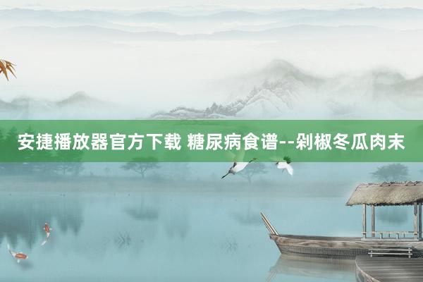 安捷播放器官方下载 糖尿病食谱--剁椒冬瓜肉末