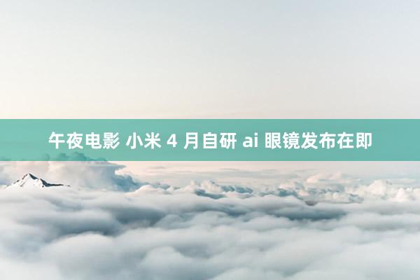 午夜电影 小米 4 月自研 ai 眼镜发布在即