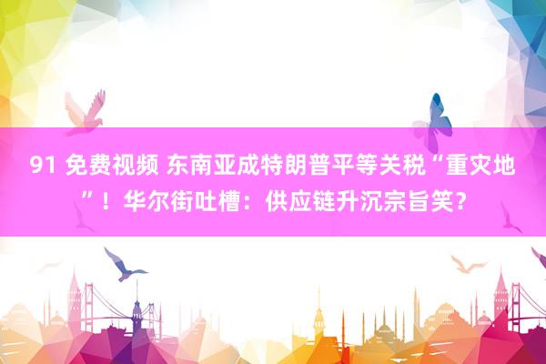 91 免费视频 东南亚成特朗普平等关税“重灾地”！华尔街吐槽：供应链升沉宗旨笑？