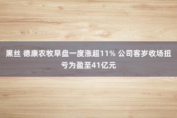 黑丝 德康农牧早盘一度涨超11% 公司客岁收场扭亏为盈至41亿元