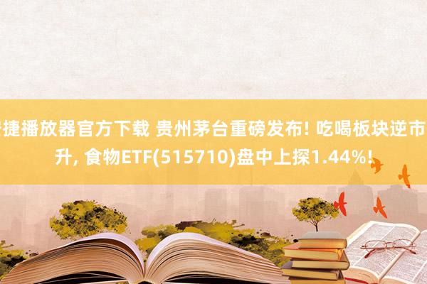 安捷播放器官方下载 贵州茅台重磅发布! 吃喝板块逆市拉升， 食物ETF(515710)盘中上探1.44%!