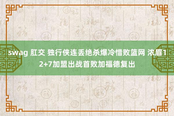 swag 肛交 独行侠连丢绝杀爆冷惜败篮网 浓眉12+7加盟出战首败加福德复出