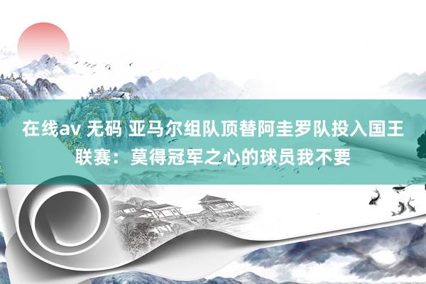 在线av 无码 亚马尔组队顶替阿圭罗队投入国王联赛：莫得冠军之心的球员我不要