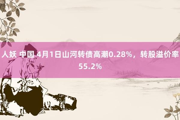 人妖 中国 4月1日山河转债高潮0.28%，转股溢价率55.2%