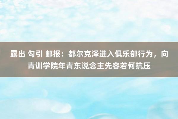 露出 勾引 邮报：都尔克泽进入俱乐部行为，向青训学院年青东说念主先容若何抗压