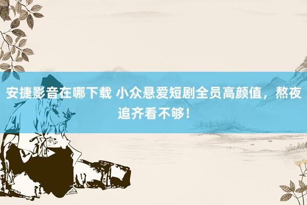 安捷影音在哪下载 小众悬爱短剧全员高颜值，熬夜追齐看不够！