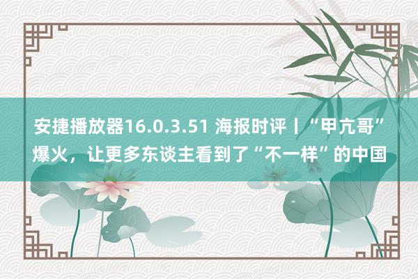 安捷播放器16.0.3.51 海报时评丨“甲亢哥”爆火，让更多东谈主看到了“不一样”的中国