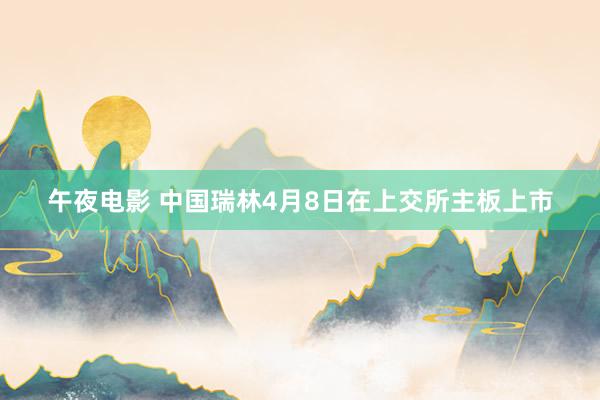 午夜电影 中国瑞林4月8日在上交所主板上市