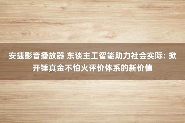 安捷影音播放器 东谈主工智能助力社会实际: 掀开锤真金不怕火评价体系的新价值