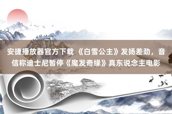 安捷播放器官方下载 《白雪公主》发扬差劲，音信称迪士尼暂停《