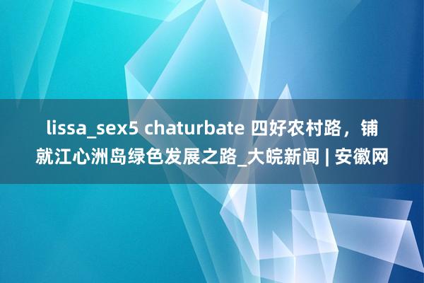 lissa_sex5 chaturbate 四好农村路，铺就