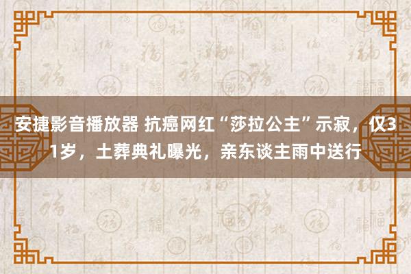 安捷影音播放器 抗癌网红“莎拉公主”示寂，仅31岁，土葬典礼